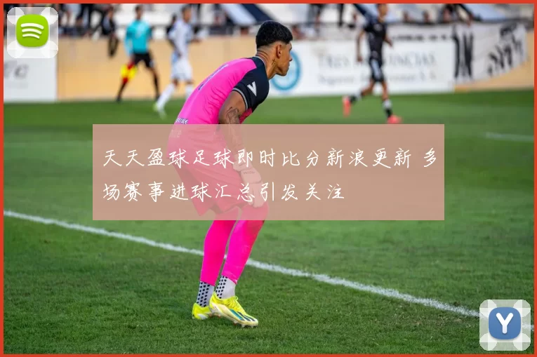 天天盈球足球即时比分新浪更新 多场赛事进球汇总引发关注