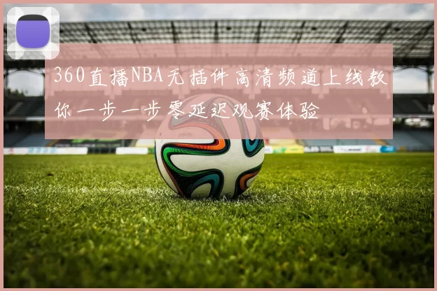 360直播NBA无插件高清频道上线教你一步一步零延迟观赛体验