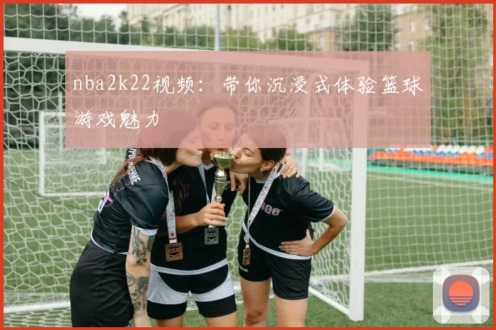 nba2k22视频：带你沉浸式体验篮球游戏魅力