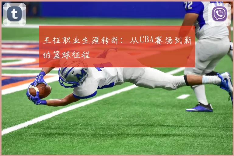 王征职业生涯转折：从CBA赛场到新的篮球征程