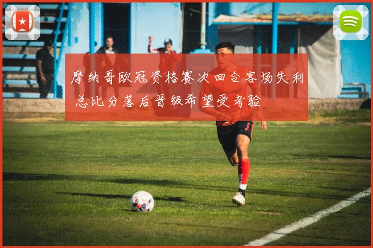 摩纳哥欧冠资格赛次回合客场失利 总比分落后晋级希望受考验