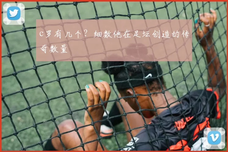 c罗有几个？细数他在足坛创造的传奇数量
