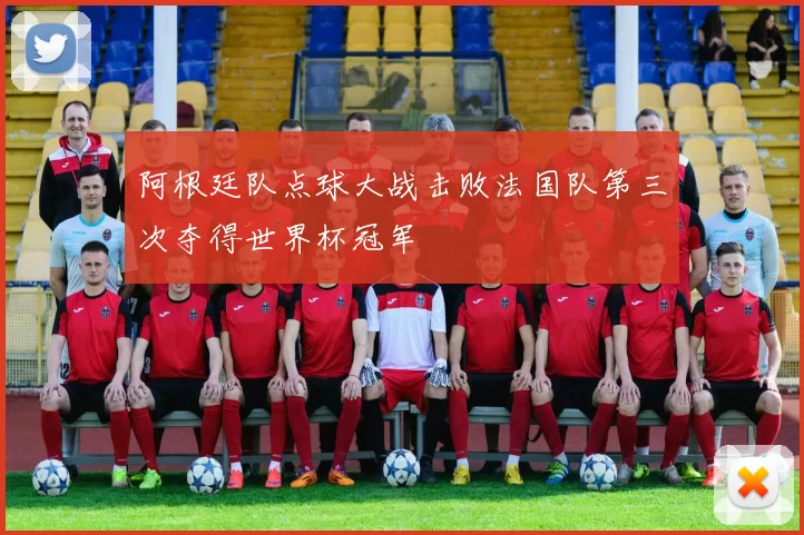 阿根廷队点球大战击败法国队第三次夺得世界杯冠军