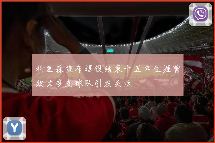 科里森宣布退役结束十五年生涯曾效力多支球队引发关注