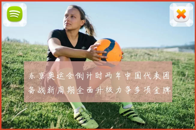 东京奥运会倒计时两年中国代表团备战新周期全面升级力争多项金牌