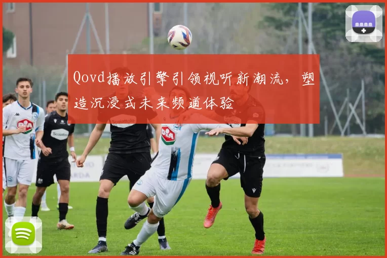 Qovd播放引擎引领视听新潮流，塑造沉浸式未来频道体验