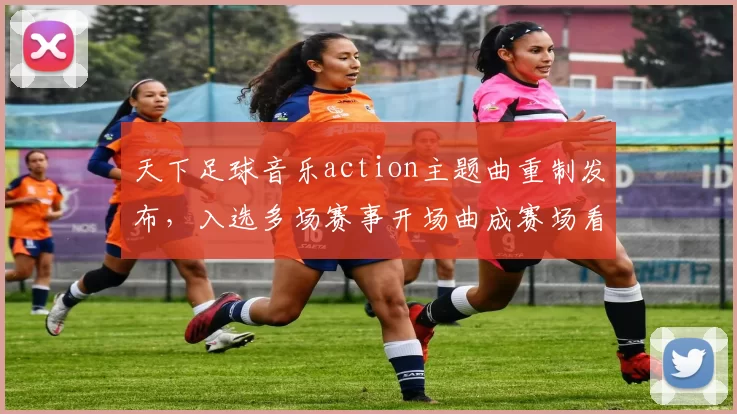 天下足球音乐action主题曲重制发布，入选多场赛事开场曲成赛场看点