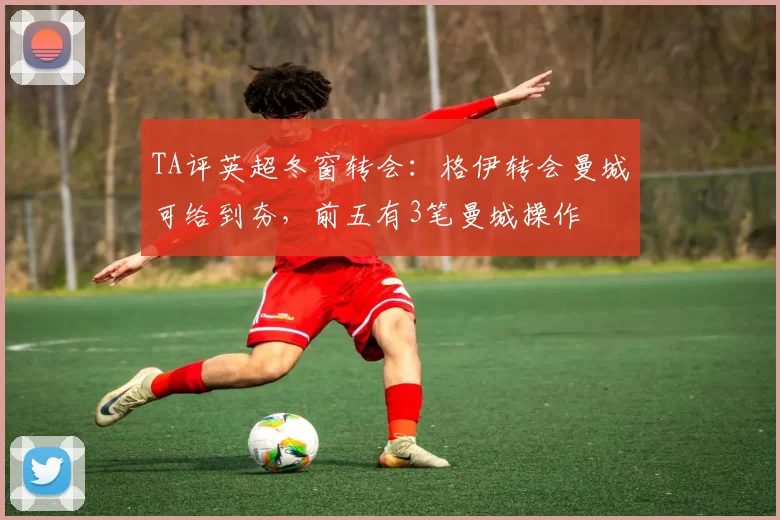 TA评英超冬窗转会：格伊转会曼城可给到夯，前五有3笔曼城操作