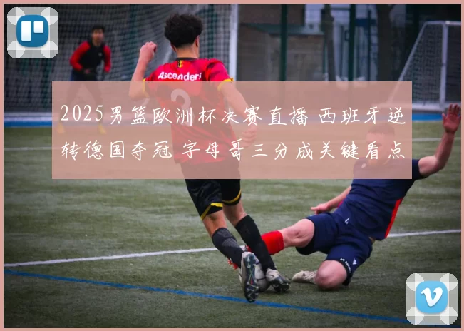 2025男篮欧洲杯决赛直播 西班牙逆转德国夺冠 字母哥三分成关键看点