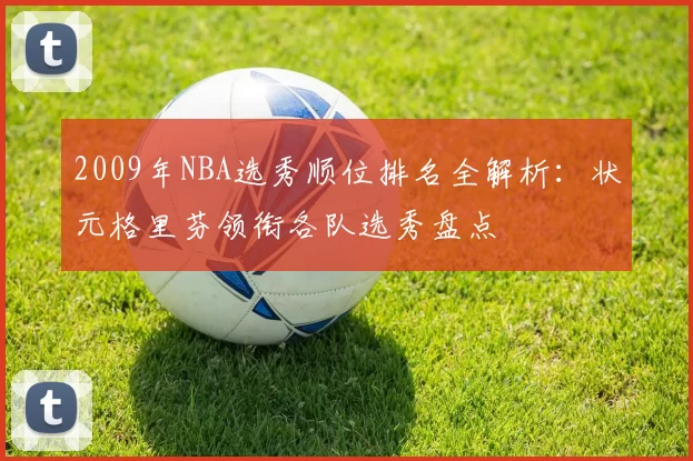 2009年NBA选秀顺位排名全解析：状元格里芬领衔各队选秀盘点