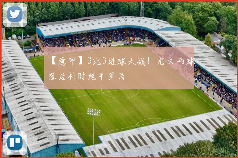 【意甲】3比3进球大战！尤文两球落后补时绝平罗马